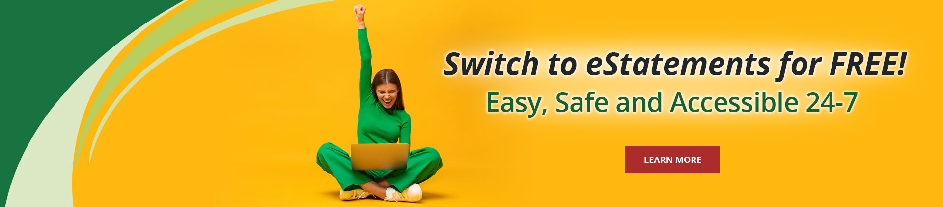 Switch to eStatements for free! Easy, safe and accessible 24-7. Learn More