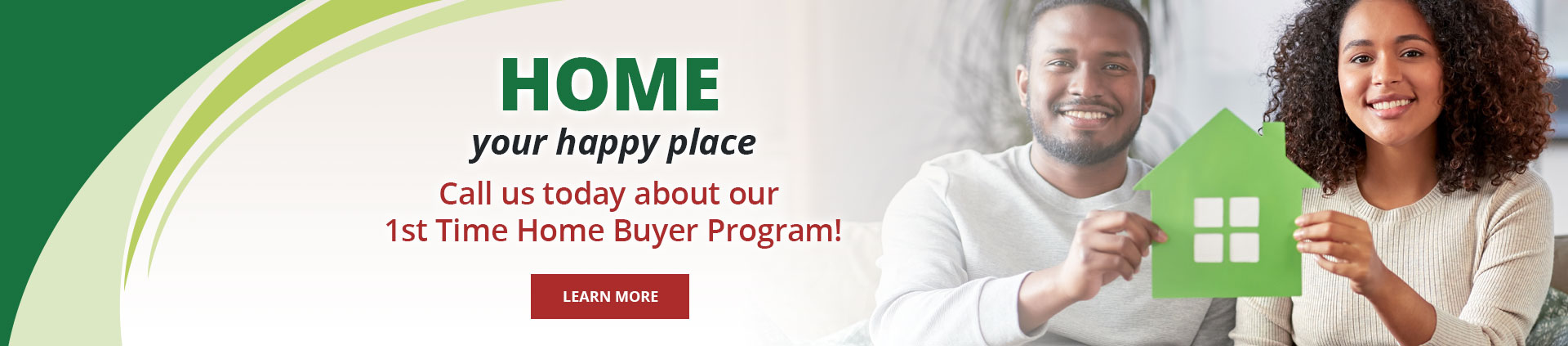 Home - your happy place. Call us today about our 1st Time Home Buyer Program! Learn More