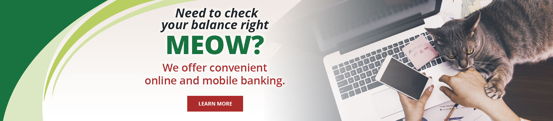 Need to check your balance right MEOW? We offer convenient online and mobile banking. Learn More
