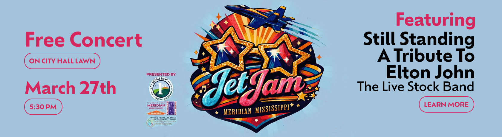 Free Concert On City Hall Lawn on March 27th at 5:30 PM. Jet Jam Meridian Mississippi Featuring Still Standing, A Tribute to Elton John and The Live Stock Band. Learn More. Presented by 1st MS FCU, Downtown Meridian Mississippi Queen, Freddie's Fine Spirits, Servpro. Part of the Full Moon on Fifth Concert Series. Arts & Community Events Society.